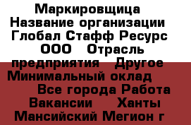 Маркировщица › Название организации ­ Глобал Стафф Ресурс, ООО › Отрасль предприятия ­ Другое › Минимальный оклад ­ 25 000 - Все города Работа » Вакансии   . Ханты-Мансийский,Мегион г.